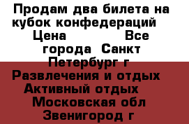 Продам два билета на кубок конфедераций  › Цена ­ 20 000 - Все города, Санкт-Петербург г. Развлечения и отдых » Активный отдых   . Московская обл.,Звенигород г.